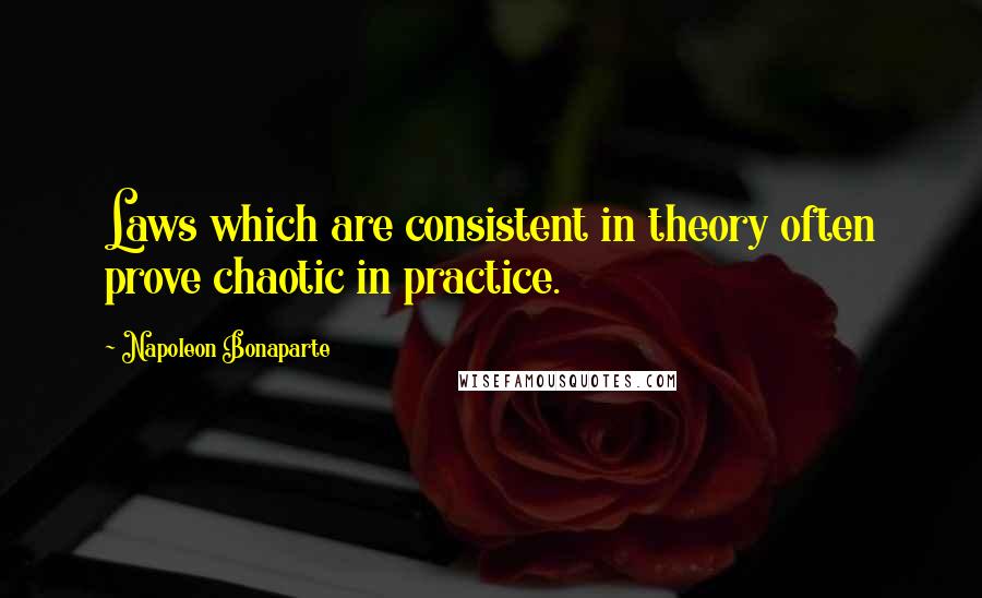 Napoleon Bonaparte Quotes: Laws which are consistent in theory often prove chaotic in practice.