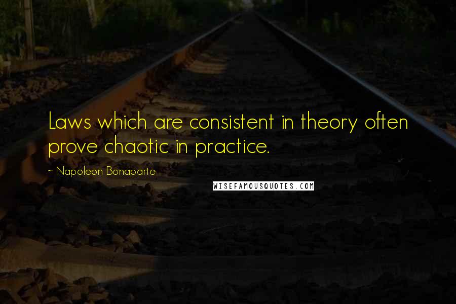 Napoleon Bonaparte Quotes: Laws which are consistent in theory often prove chaotic in practice.