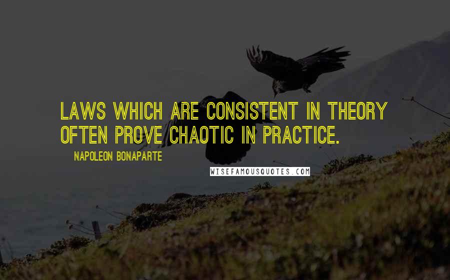 Napoleon Bonaparte Quotes: Laws which are consistent in theory often prove chaotic in practice.