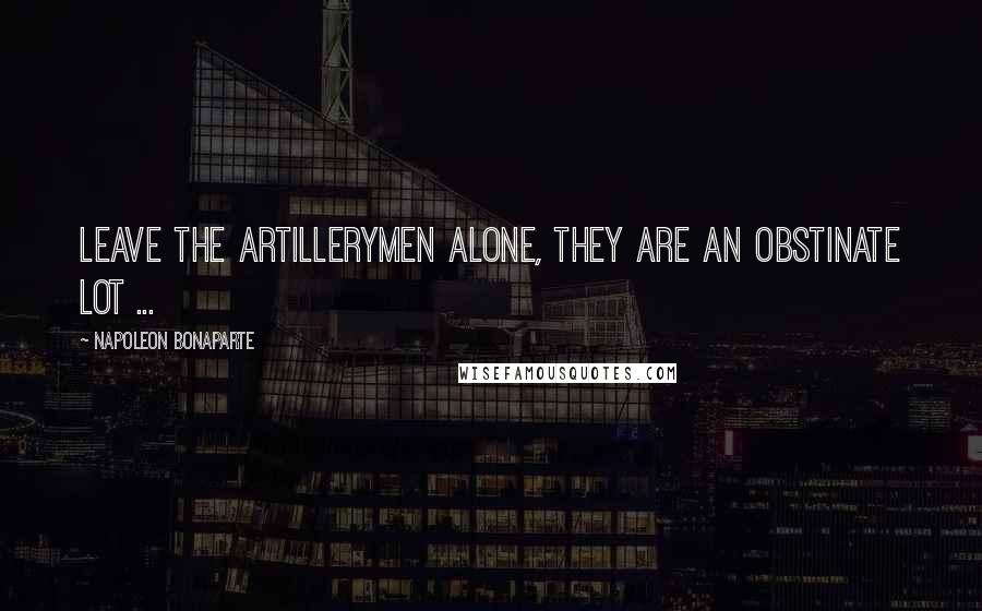 Napoleon Bonaparte Quotes: Leave the Artillerymen alone, they are an obstinate lot ...