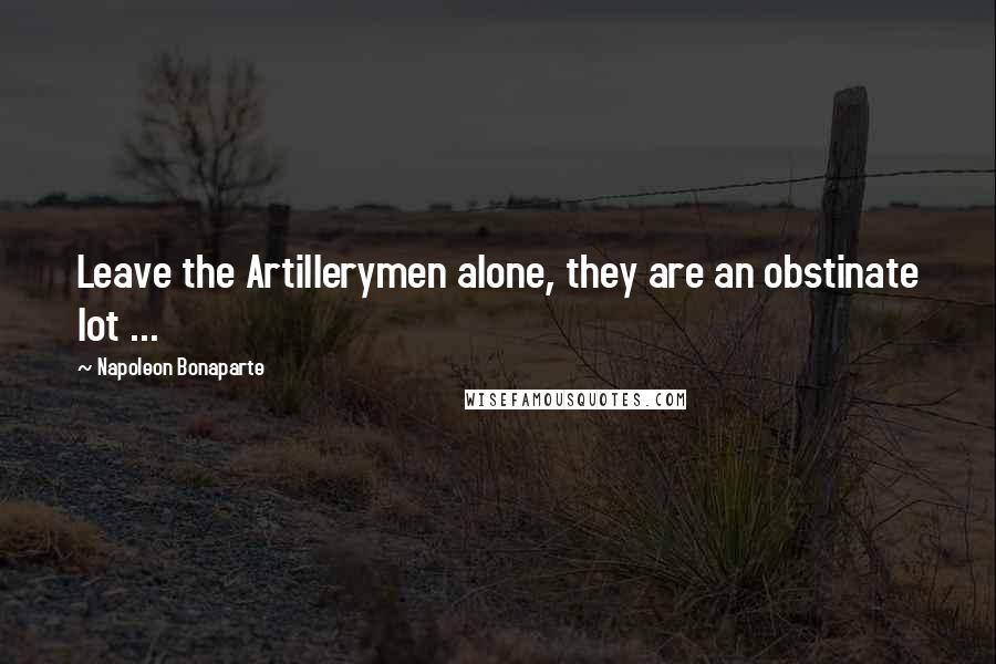 Napoleon Bonaparte Quotes: Leave the Artillerymen alone, they are an obstinate lot ...