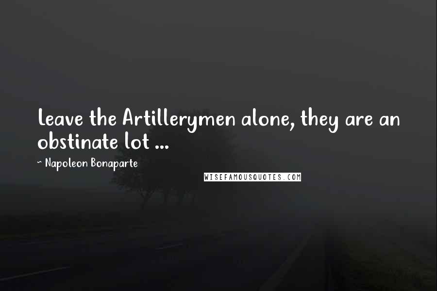 Napoleon Bonaparte Quotes: Leave the Artillerymen alone, they are an obstinate lot ...