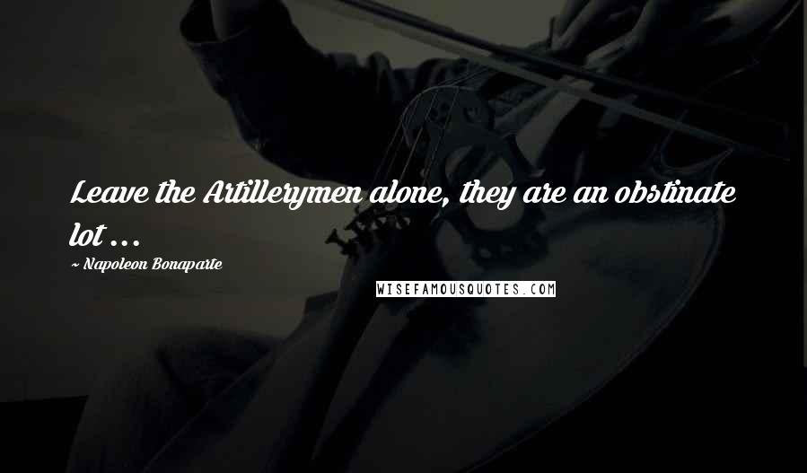 Napoleon Bonaparte Quotes: Leave the Artillerymen alone, they are an obstinate lot ...