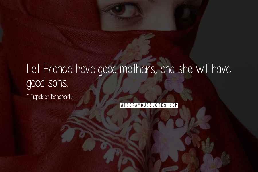 Napoleon Bonaparte Quotes: Let France have good mothers, and she will have good sons.