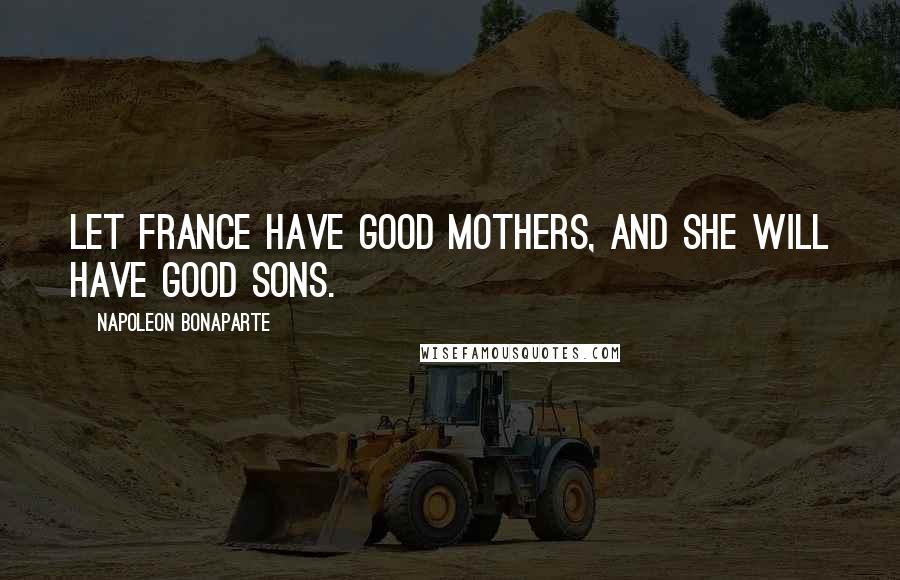 Napoleon Bonaparte Quotes: Let France have good mothers, and she will have good sons.