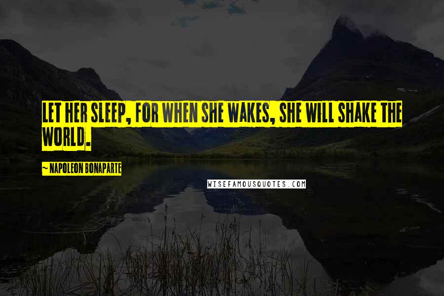 Napoleon Bonaparte Quotes: Let her sleep, for when she wakes, she will shake the world.