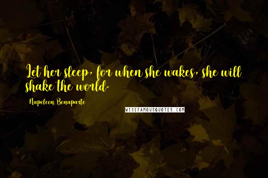 Napoleon Bonaparte Quotes: Let her sleep, for when she wakes, she will shake the world.