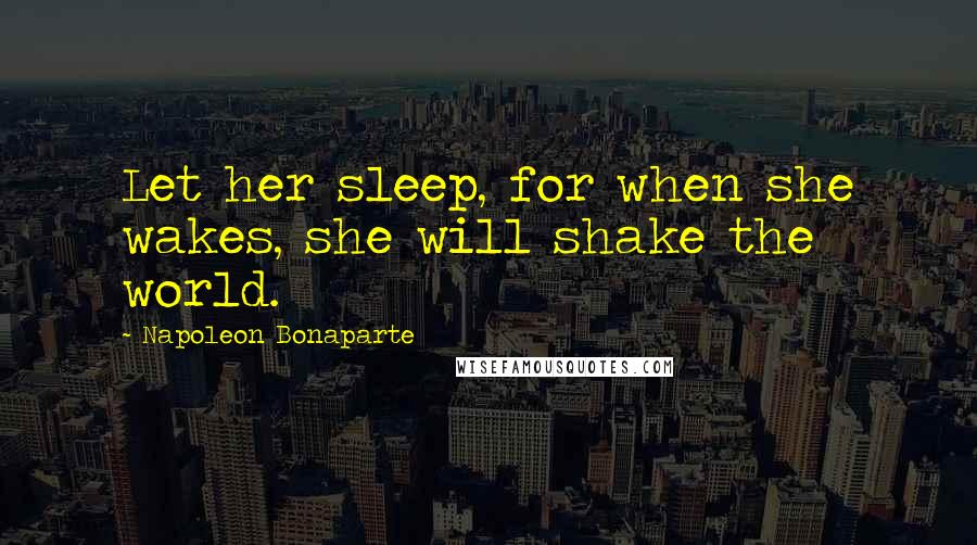 Napoleon Bonaparte Quotes: Let her sleep, for when she wakes, she will shake the world.