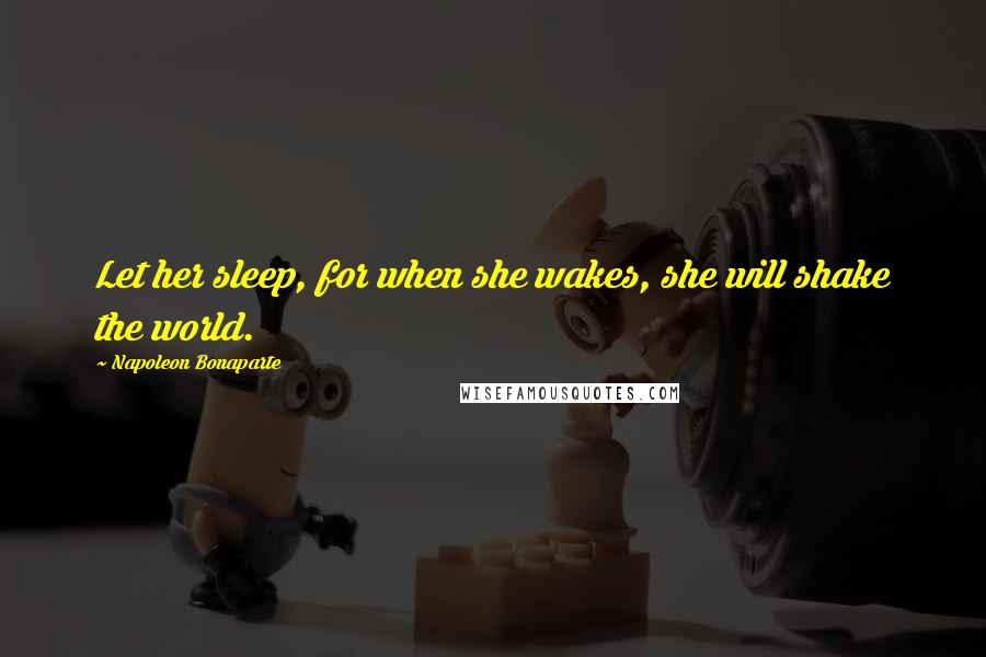 Napoleon Bonaparte Quotes: Let her sleep, for when she wakes, she will shake the world.