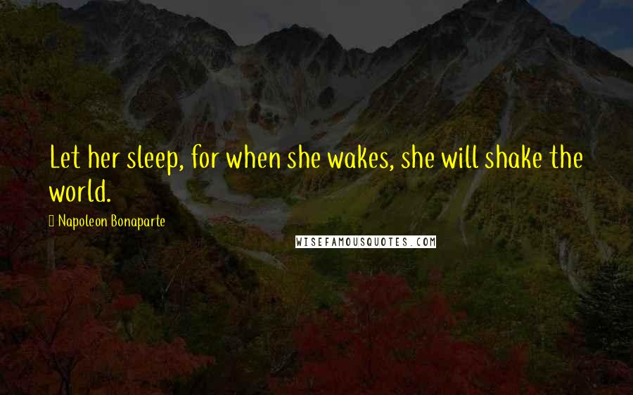 Napoleon Bonaparte Quotes: Let her sleep, for when she wakes, she will shake the world.