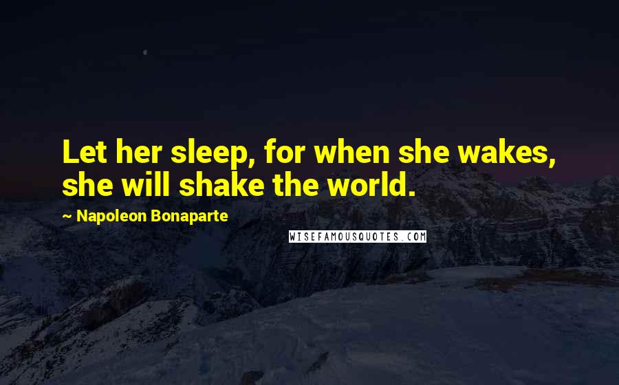 Napoleon Bonaparte Quotes: Let her sleep, for when she wakes, she will shake the world.