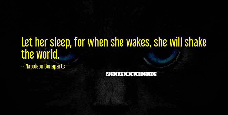 Napoleon Bonaparte Quotes: Let her sleep, for when she wakes, she will shake the world.