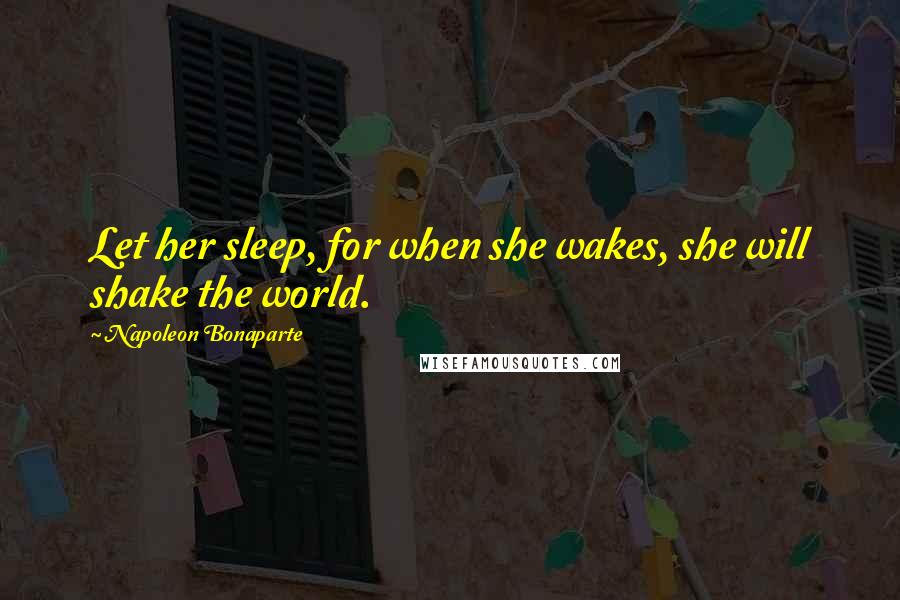 Napoleon Bonaparte Quotes: Let her sleep, for when she wakes, she will shake the world.