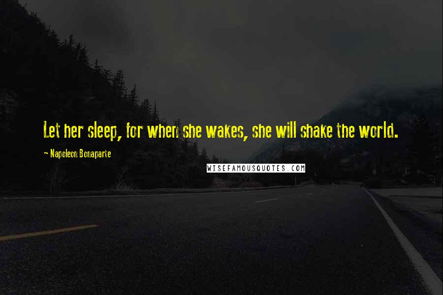 Napoleon Bonaparte Quotes: Let her sleep, for when she wakes, she will shake the world.