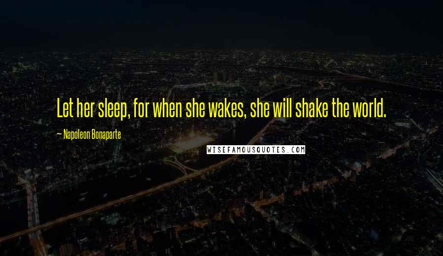 Napoleon Bonaparte Quotes: Let her sleep, for when she wakes, she will shake the world.