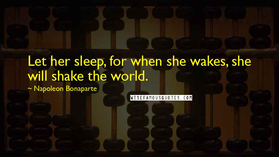 Napoleon Bonaparte Quotes: Let her sleep, for when she wakes, she will shake the world.