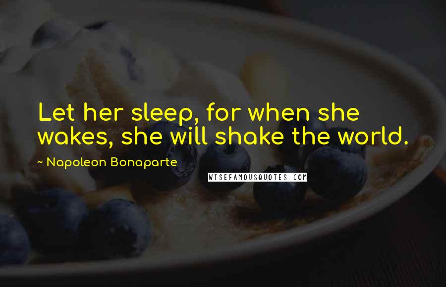 Napoleon Bonaparte Quotes: Let her sleep, for when she wakes, she will shake the world.