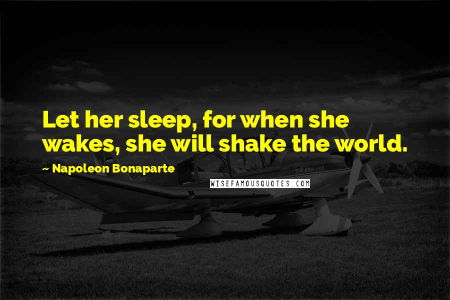 Napoleon Bonaparte Quotes: Let her sleep, for when she wakes, she will shake the world.