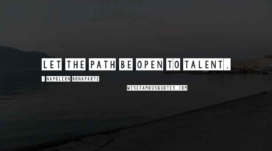 Napoleon Bonaparte Quotes: Let the path be open to talent.