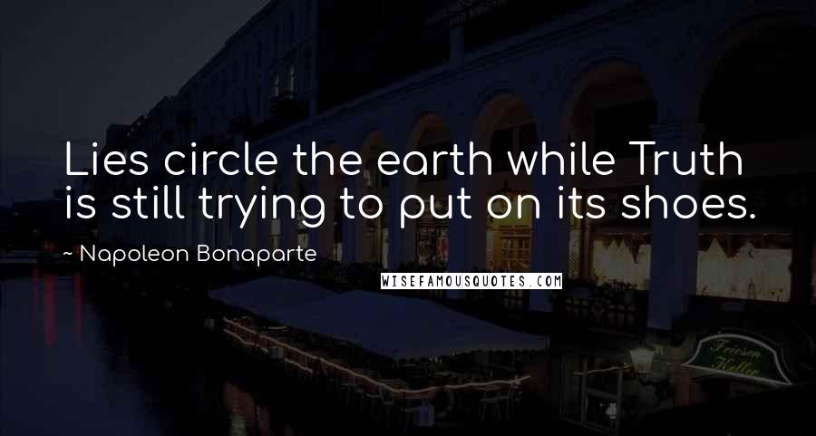 Napoleon Bonaparte Quotes: Lies circle the earth while Truth is still trying to put on its shoes.