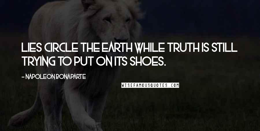 Napoleon Bonaparte Quotes: Lies circle the earth while Truth is still trying to put on its shoes.