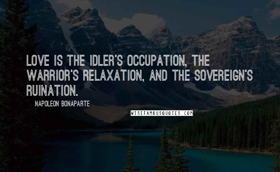 Napoleon Bonaparte Quotes: Love is the idler's occupation, the warrior's relaxation, and the sovereign's ruination.