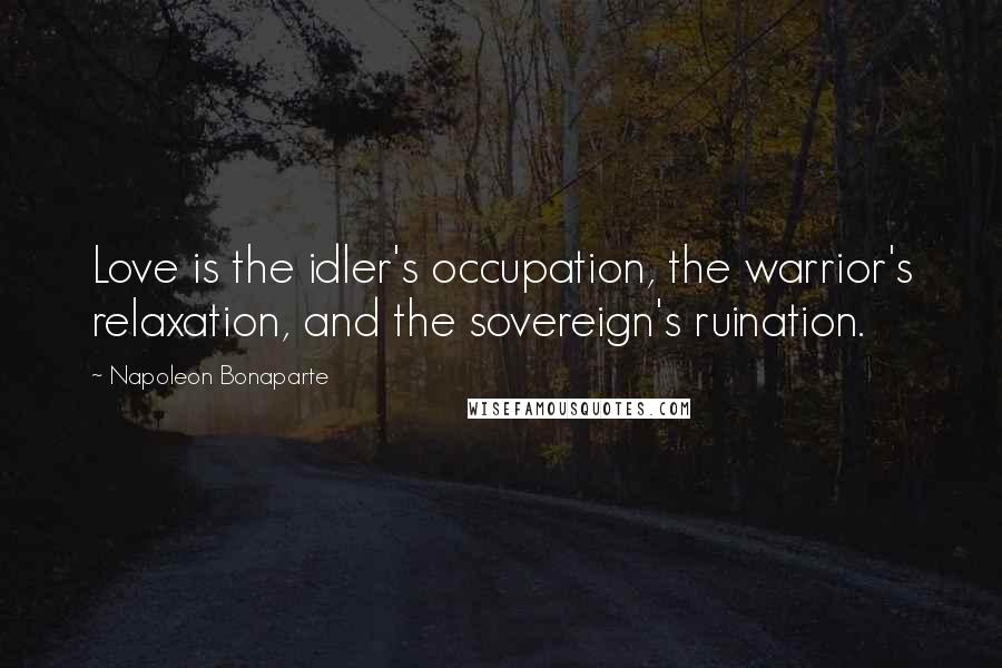 Napoleon Bonaparte Quotes: Love is the idler's occupation, the warrior's relaxation, and the sovereign's ruination.