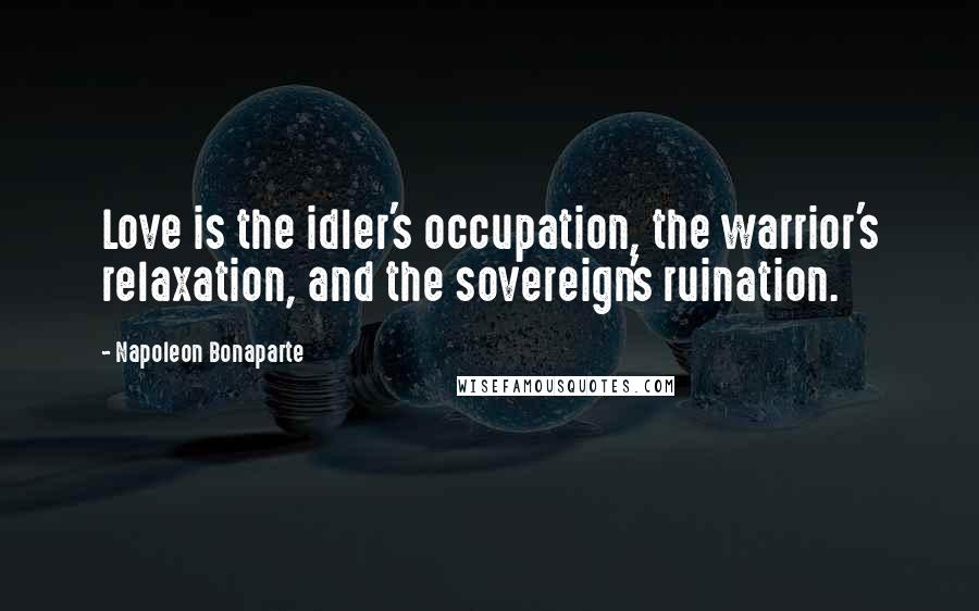 Napoleon Bonaparte Quotes: Love is the idler's occupation, the warrior's relaxation, and the sovereign's ruination.