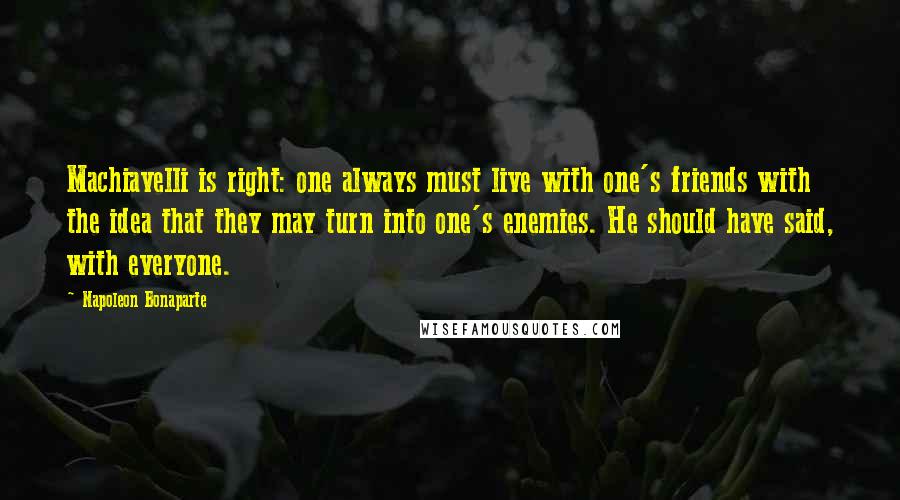 Napoleon Bonaparte Quotes: Machiavelli is right: one always must live with one's friends with the idea that they may turn into one's enemies. He should have said, with everyone.