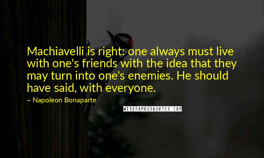 Napoleon Bonaparte Quotes: Machiavelli is right: one always must live with one's friends with the idea that they may turn into one's enemies. He should have said, with everyone.