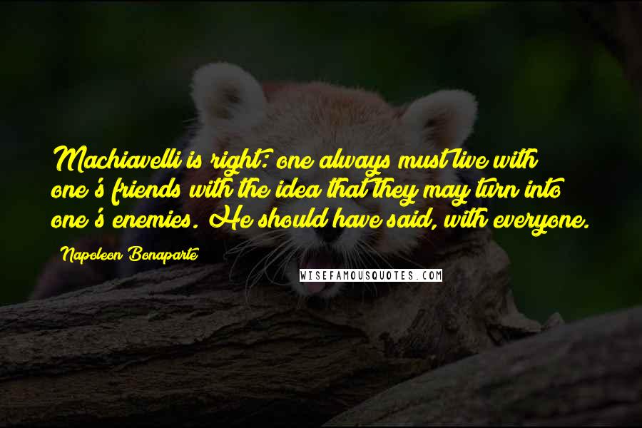 Napoleon Bonaparte Quotes: Machiavelli is right: one always must live with one's friends with the idea that they may turn into one's enemies. He should have said, with everyone.