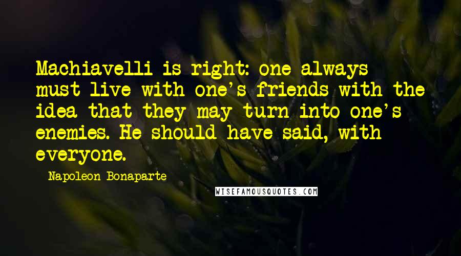 Napoleon Bonaparte Quotes: Machiavelli is right: one always must live with one's friends with the idea that they may turn into one's enemies. He should have said, with everyone.