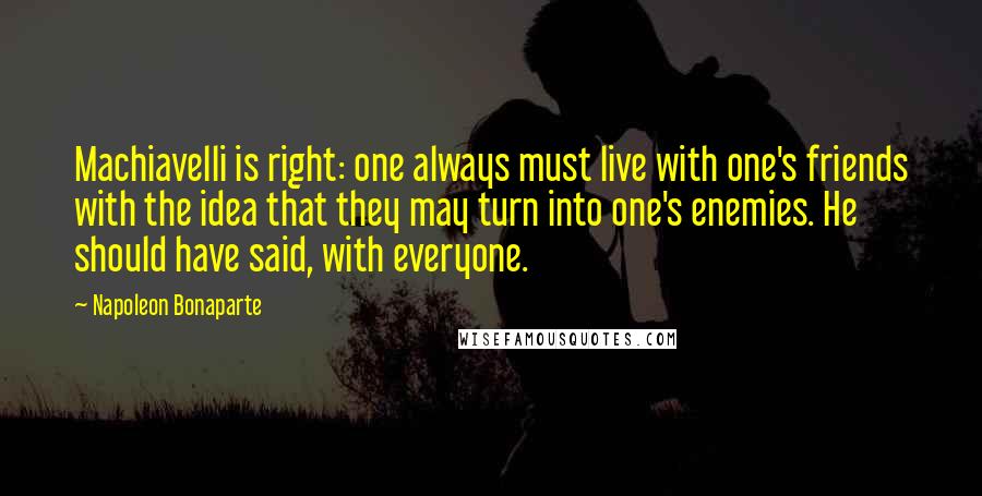 Napoleon Bonaparte Quotes: Machiavelli is right: one always must live with one's friends with the idea that they may turn into one's enemies. He should have said, with everyone.