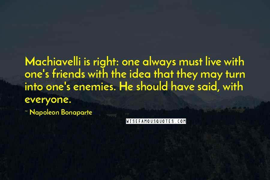 Napoleon Bonaparte Quotes: Machiavelli is right: one always must live with one's friends with the idea that they may turn into one's enemies. He should have said, with everyone.