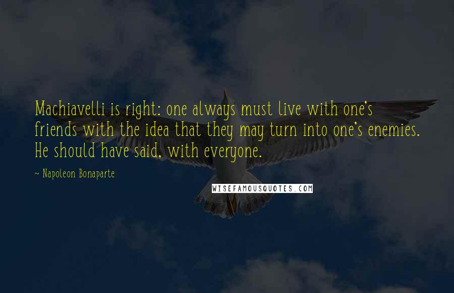 Napoleon Bonaparte Quotes: Machiavelli is right: one always must live with one's friends with the idea that they may turn into one's enemies. He should have said, with everyone.