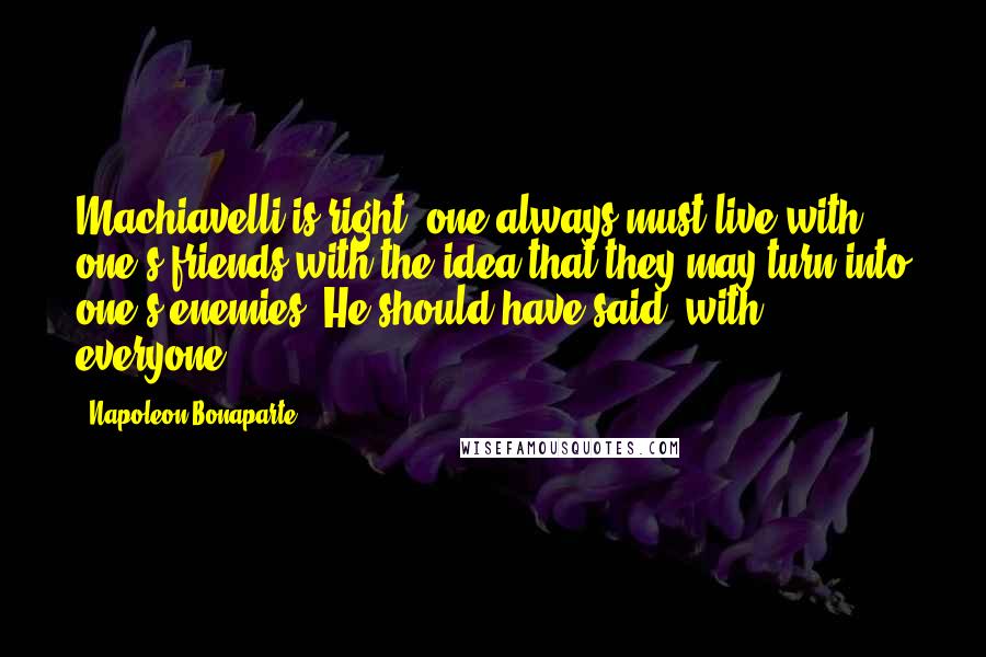 Napoleon Bonaparte Quotes: Machiavelli is right: one always must live with one's friends with the idea that they may turn into one's enemies. He should have said, with everyone.