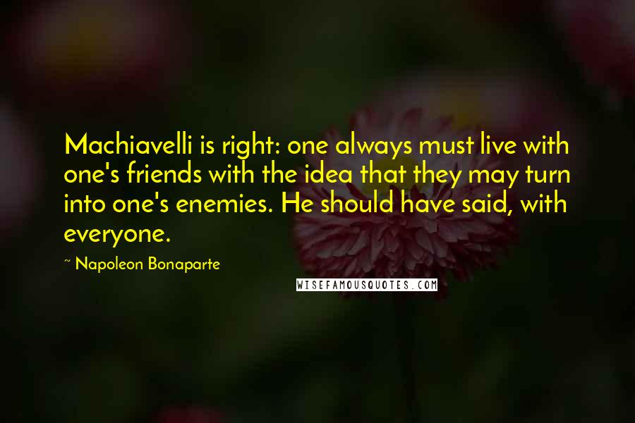 Napoleon Bonaparte Quotes: Machiavelli is right: one always must live with one's friends with the idea that they may turn into one's enemies. He should have said, with everyone.