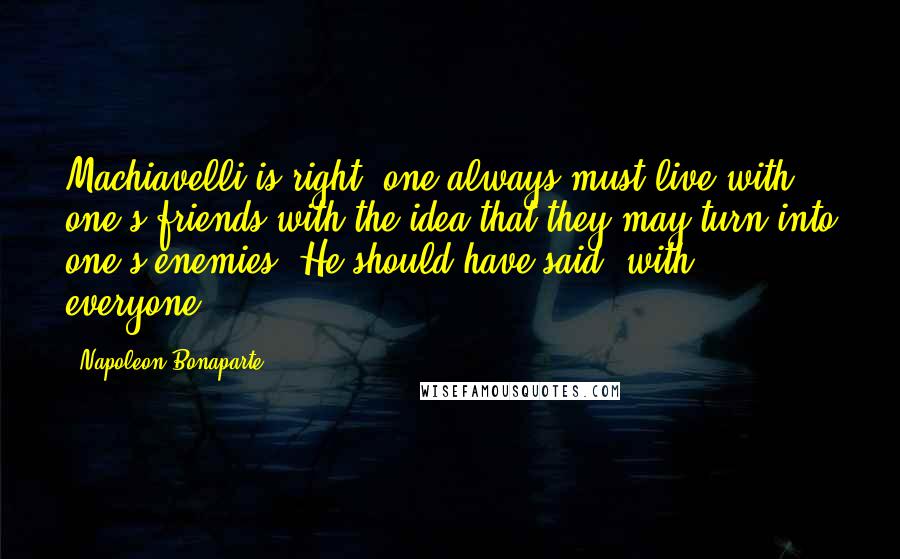 Napoleon Bonaparte Quotes: Machiavelli is right: one always must live with one's friends with the idea that they may turn into one's enemies. He should have said, with everyone.