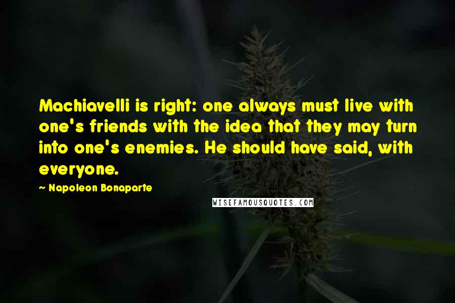 Napoleon Bonaparte Quotes: Machiavelli is right: one always must live with one's friends with the idea that they may turn into one's enemies. He should have said, with everyone.