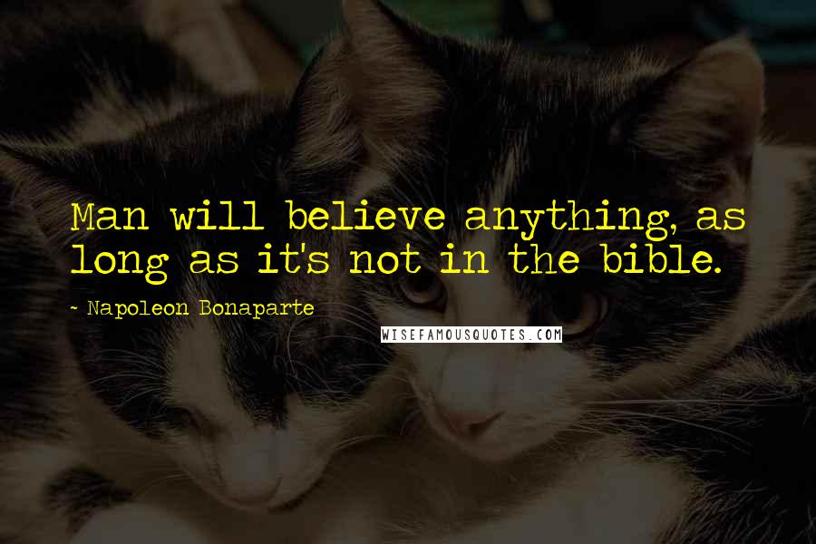 Napoleon Bonaparte Quotes: Man will believe anything, as long as it's not in the bible.