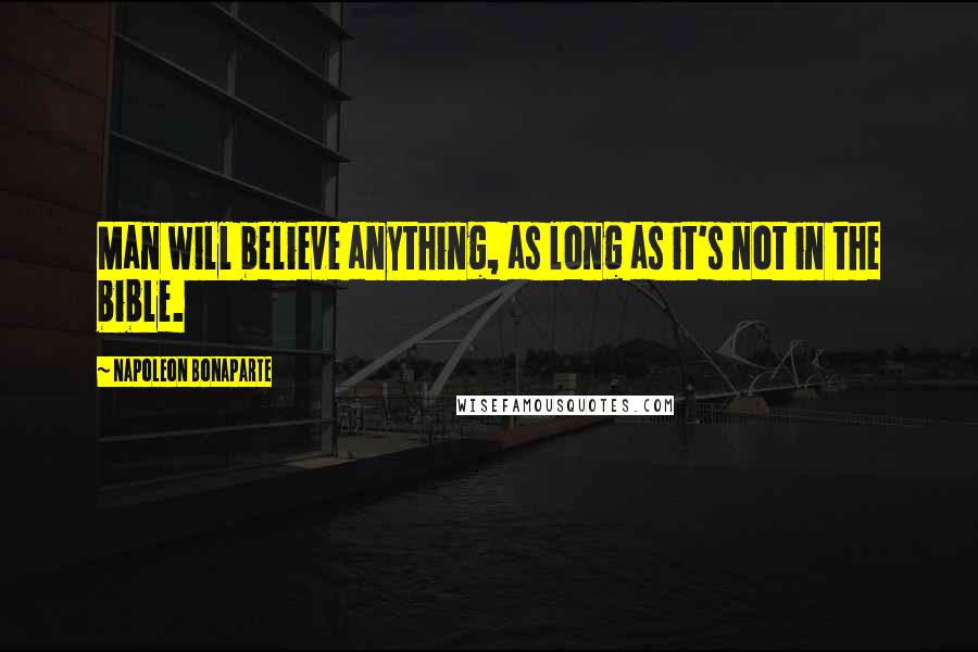 Napoleon Bonaparte Quotes: Man will believe anything, as long as it's not in the bible.