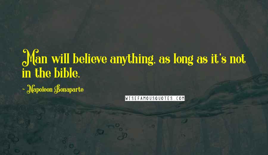 Napoleon Bonaparte Quotes: Man will believe anything, as long as it's not in the bible.