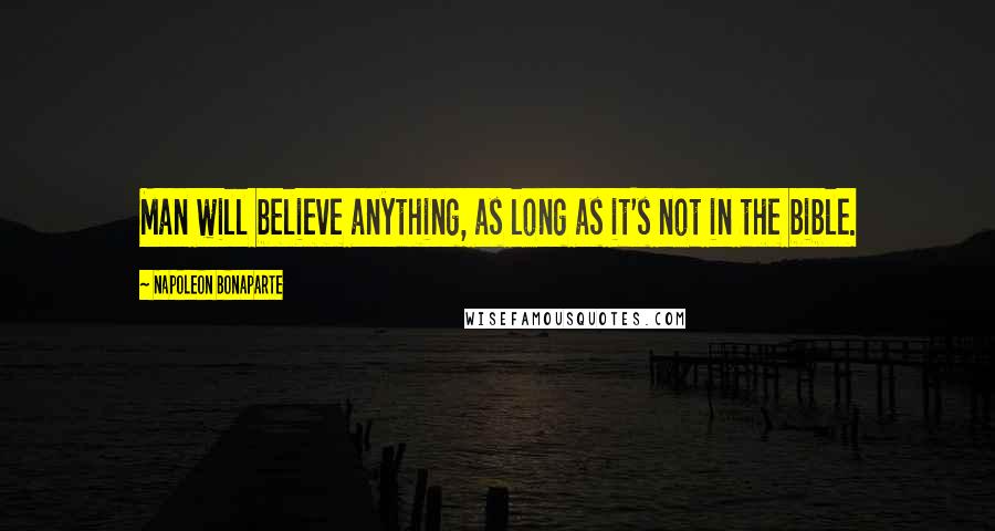 Napoleon Bonaparte Quotes: Man will believe anything, as long as it's not in the bible.
