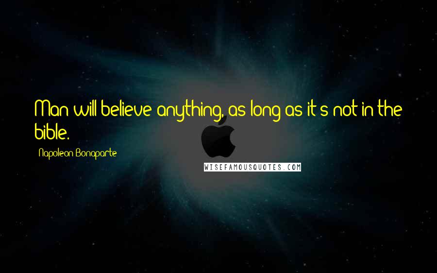 Napoleon Bonaparte Quotes: Man will believe anything, as long as it's not in the bible.
