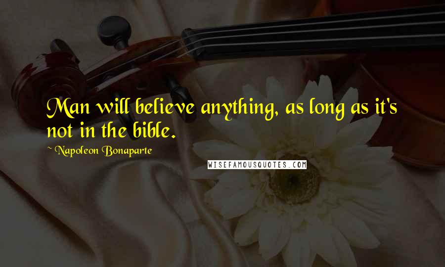 Napoleon Bonaparte Quotes: Man will believe anything, as long as it's not in the bible.