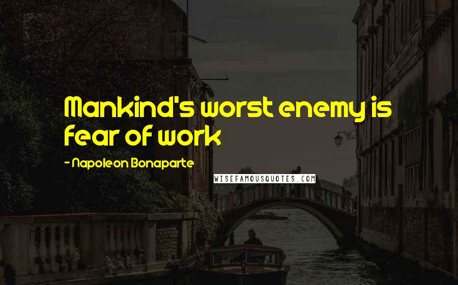 Napoleon Bonaparte Quotes: Mankind's worst enemy is fear of work