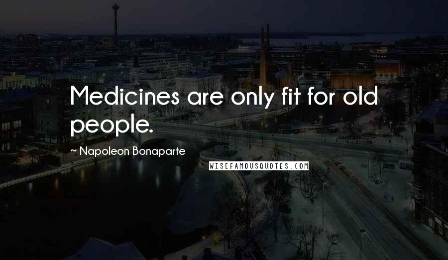 Napoleon Bonaparte Quotes: Medicines are only fit for old people.
