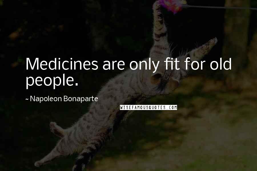 Napoleon Bonaparte Quotes: Medicines are only fit for old people.