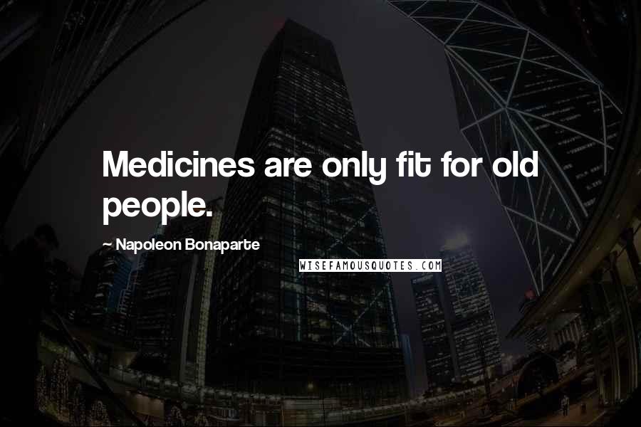 Napoleon Bonaparte Quotes: Medicines are only fit for old people.