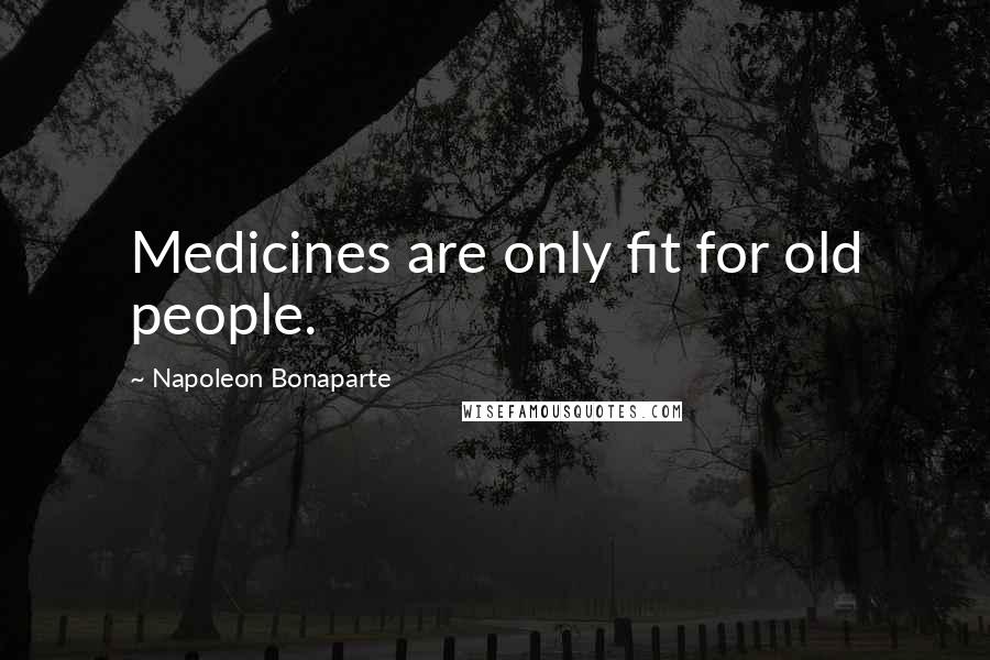 Napoleon Bonaparte Quotes: Medicines are only fit for old people.